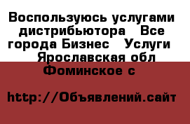 Воспользуюсь услугами дистрибьютора - Все города Бизнес » Услуги   . Ярославская обл.,Фоминское с.